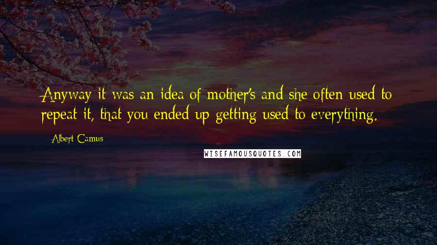 Albert Camus Quotes: Anyway it was an idea of mother's and she often used to repeat it, that you ended up getting used to everything.