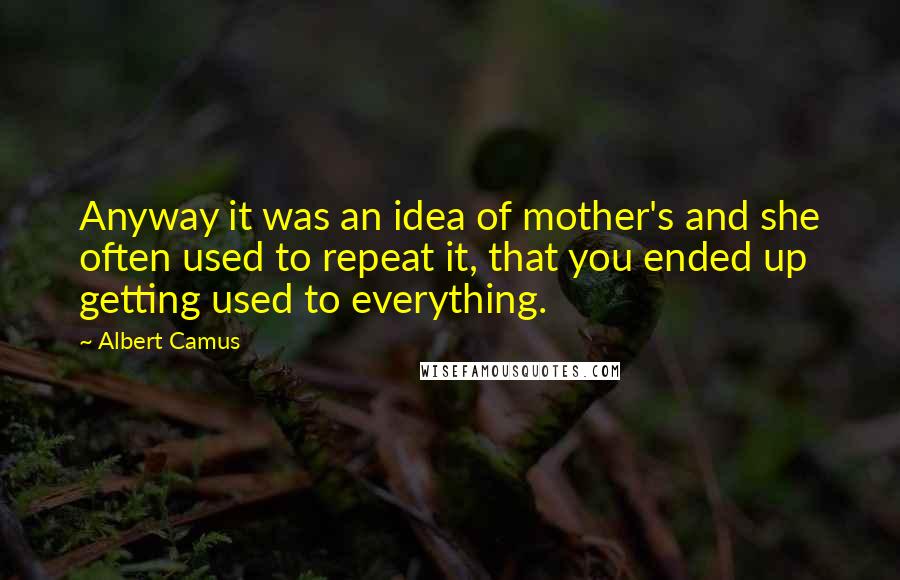 Albert Camus Quotes: Anyway it was an idea of mother's and she often used to repeat it, that you ended up getting used to everything.