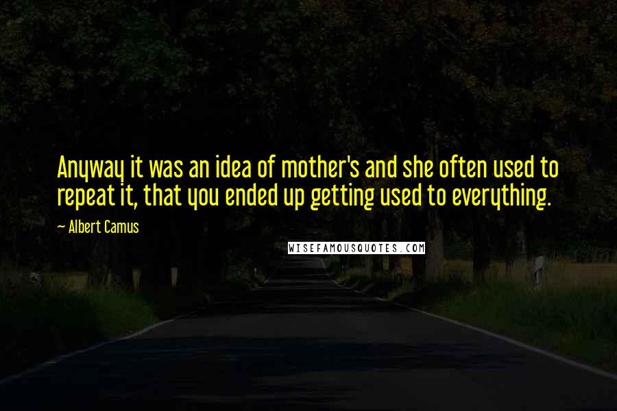 Albert Camus Quotes: Anyway it was an idea of mother's and she often used to repeat it, that you ended up getting used to everything.
