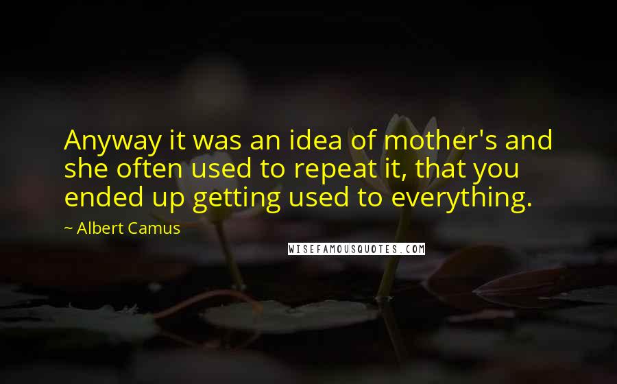 Albert Camus Quotes: Anyway it was an idea of mother's and she often used to repeat it, that you ended up getting used to everything.