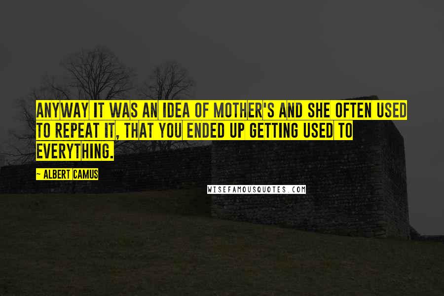 Albert Camus Quotes: Anyway it was an idea of mother's and she often used to repeat it, that you ended up getting used to everything.