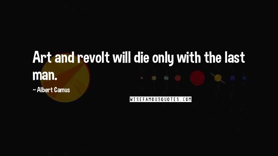 Albert Camus Quotes: Art and revolt will die only with the last man.