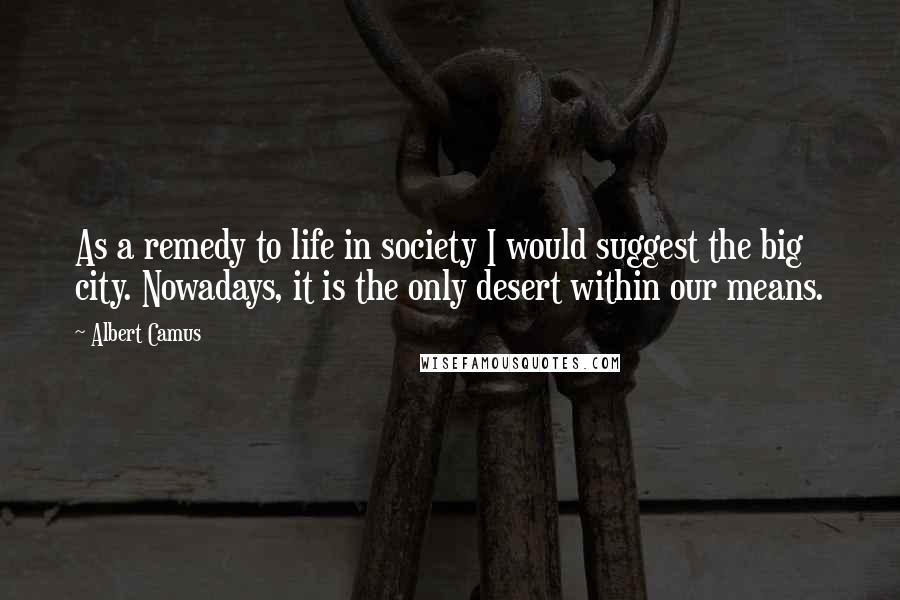 Albert Camus Quotes: As a remedy to life in society I would suggest the big city. Nowadays, it is the only desert within our means.