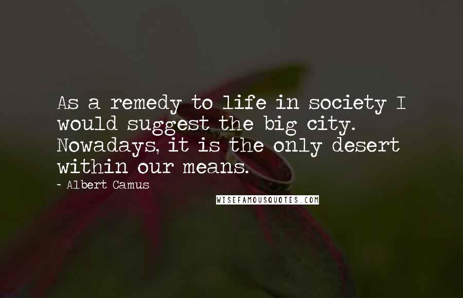 Albert Camus Quotes: As a remedy to life in society I would suggest the big city. Nowadays, it is the only desert within our means.