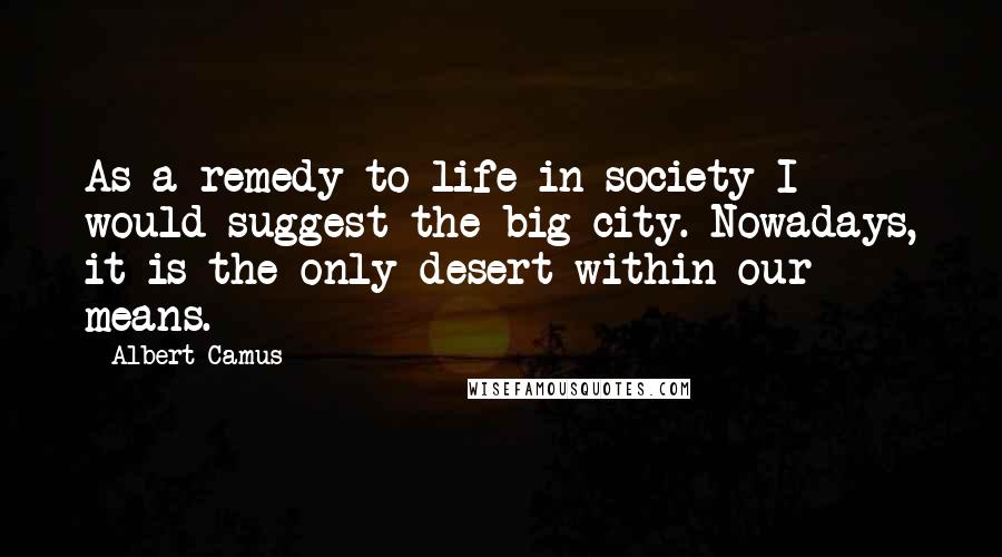 Albert Camus Quotes: As a remedy to life in society I would suggest the big city. Nowadays, it is the only desert within our means.
