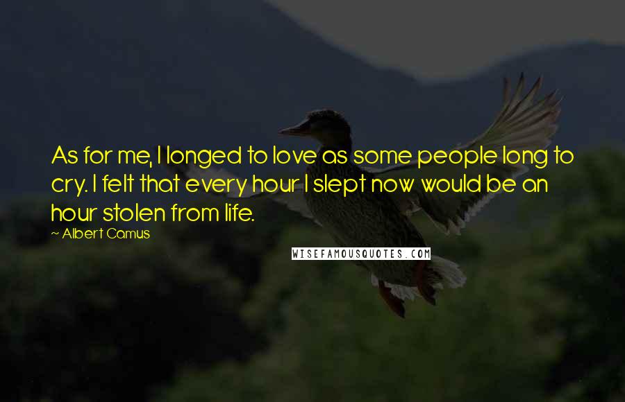 Albert Camus Quotes: As for me, I longed to love as some people long to cry. I felt that every hour I slept now would be an hour stolen from life.