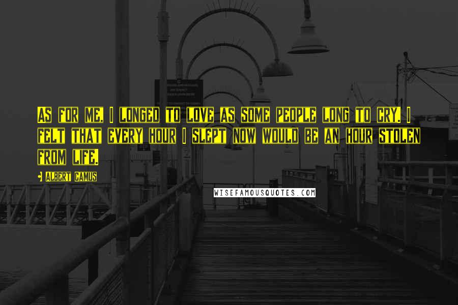 Albert Camus Quotes: As for me, I longed to love as some people long to cry. I felt that every hour I slept now would be an hour stolen from life.