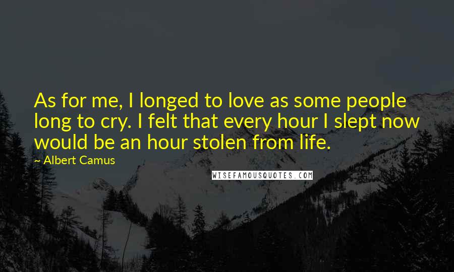 Albert Camus Quotes: As for me, I longed to love as some people long to cry. I felt that every hour I slept now would be an hour stolen from life.
