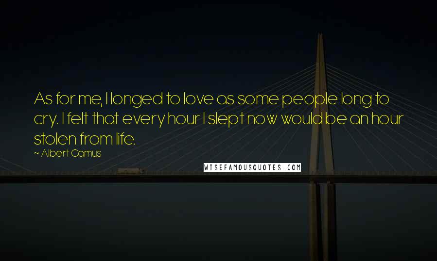 Albert Camus Quotes: As for me, I longed to love as some people long to cry. I felt that every hour I slept now would be an hour stolen from life.