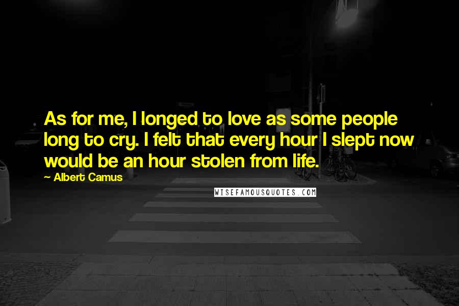Albert Camus Quotes: As for me, I longed to love as some people long to cry. I felt that every hour I slept now would be an hour stolen from life.
