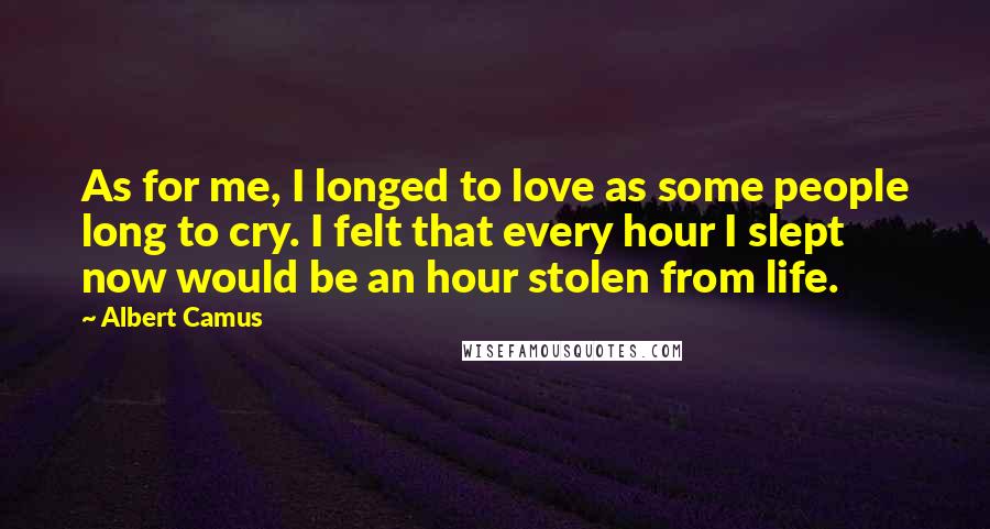 Albert Camus Quotes: As for me, I longed to love as some people long to cry. I felt that every hour I slept now would be an hour stolen from life.