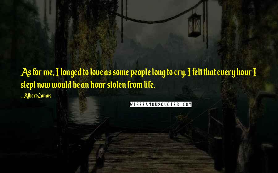 Albert Camus Quotes: As for me, I longed to love as some people long to cry. I felt that every hour I slept now would be an hour stolen from life.