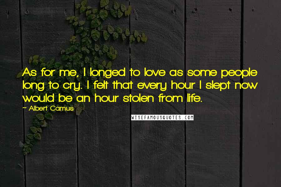Albert Camus Quotes: As for me, I longed to love as some people long to cry. I felt that every hour I slept now would be an hour stolen from life.