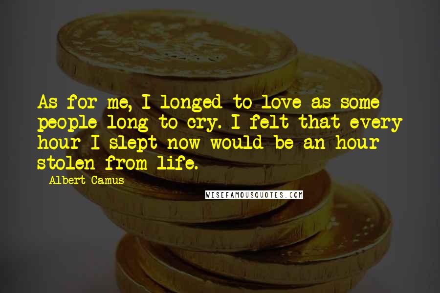 Albert Camus Quotes: As for me, I longed to love as some people long to cry. I felt that every hour I slept now would be an hour stolen from life.