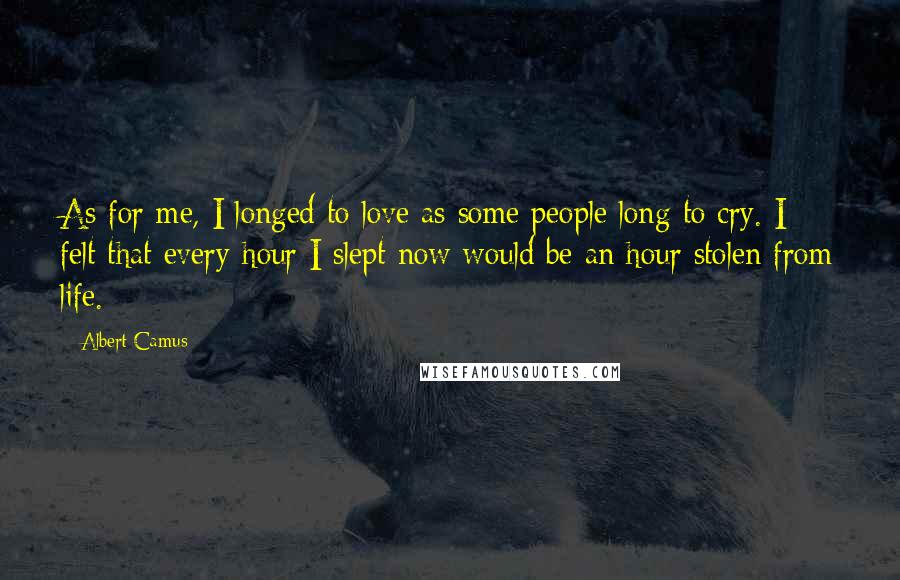 Albert Camus Quotes: As for me, I longed to love as some people long to cry. I felt that every hour I slept now would be an hour stolen from life.
