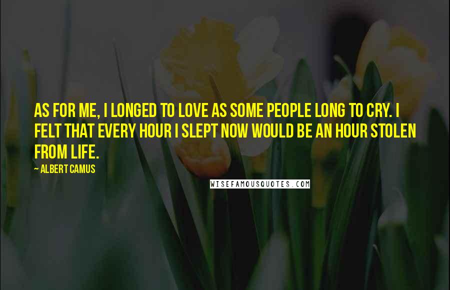Albert Camus Quotes: As for me, I longed to love as some people long to cry. I felt that every hour I slept now would be an hour stolen from life.