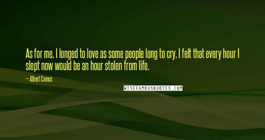 Albert Camus Quotes: As for me, I longed to love as some people long to cry. I felt that every hour I slept now would be an hour stolen from life.