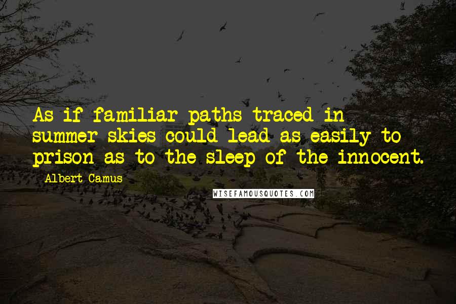 Albert Camus Quotes: As if familiar paths traced in summer skies could lead as easily to prison as to the sleep of the innocent.