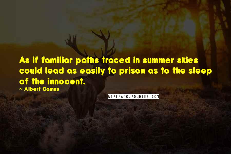 Albert Camus Quotes: As if familiar paths traced in summer skies could lead as easily to prison as to the sleep of the innocent.