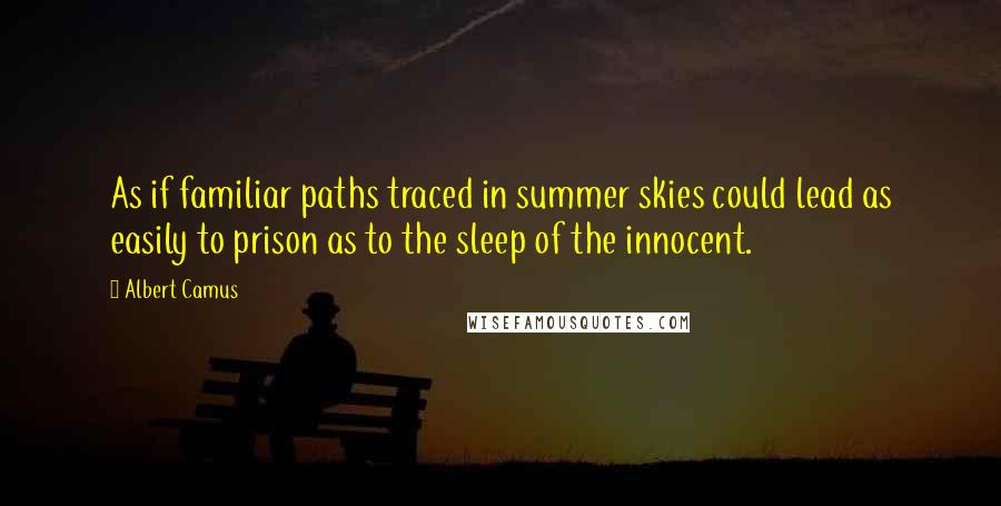 Albert Camus Quotes: As if familiar paths traced in summer skies could lead as easily to prison as to the sleep of the innocent.