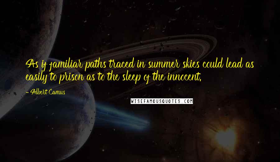 Albert Camus Quotes: As if familiar paths traced in summer skies could lead as easily to prison as to the sleep of the innocent.