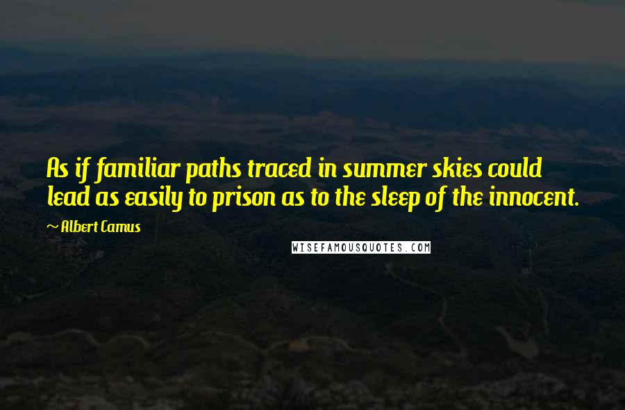 Albert Camus Quotes: As if familiar paths traced in summer skies could lead as easily to prison as to the sleep of the innocent.