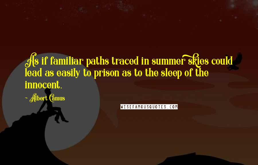 Albert Camus Quotes: As if familiar paths traced in summer skies could lead as easily to prison as to the sleep of the innocent.