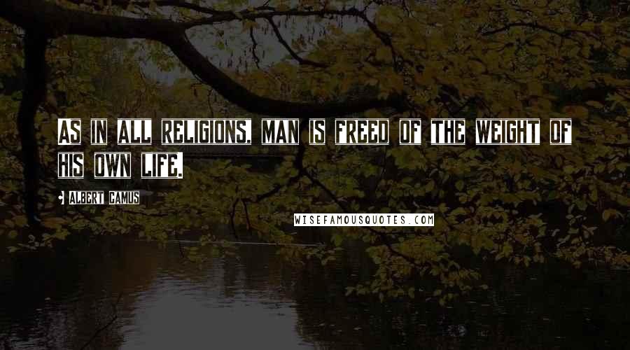 Albert Camus Quotes: As in all religions, man is freed of the weight of his own life.