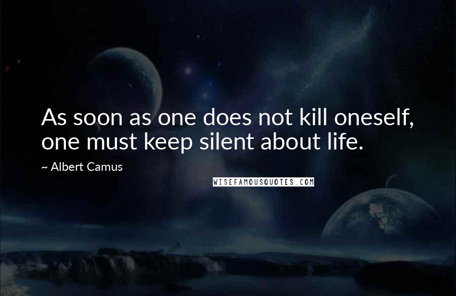 Albert Camus Quotes: As soon as one does not kill oneself, one must keep silent about life.