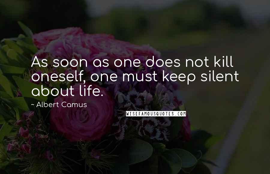 Albert Camus Quotes: As soon as one does not kill oneself, one must keep silent about life.