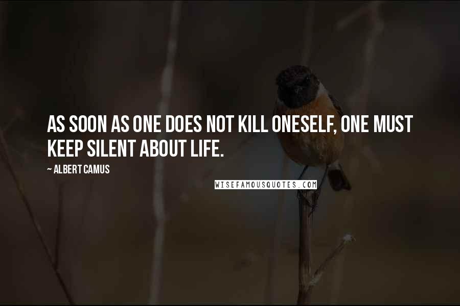 Albert Camus Quotes: As soon as one does not kill oneself, one must keep silent about life.
