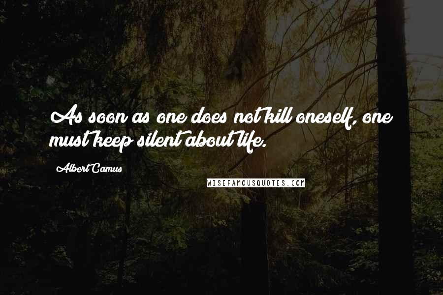 Albert Camus Quotes: As soon as one does not kill oneself, one must keep silent about life.