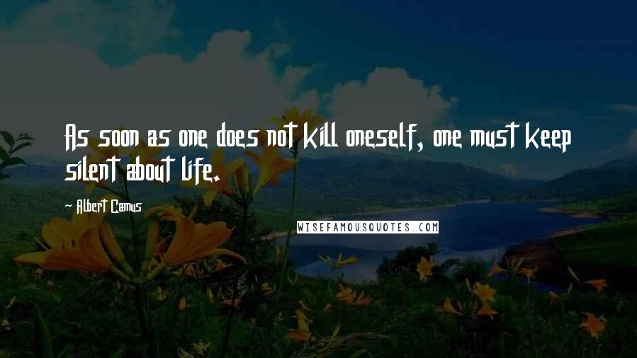 Albert Camus Quotes: As soon as one does not kill oneself, one must keep silent about life.