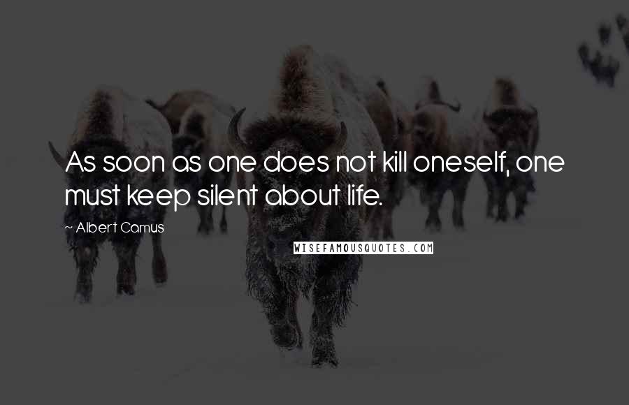 Albert Camus Quotes: As soon as one does not kill oneself, one must keep silent about life.