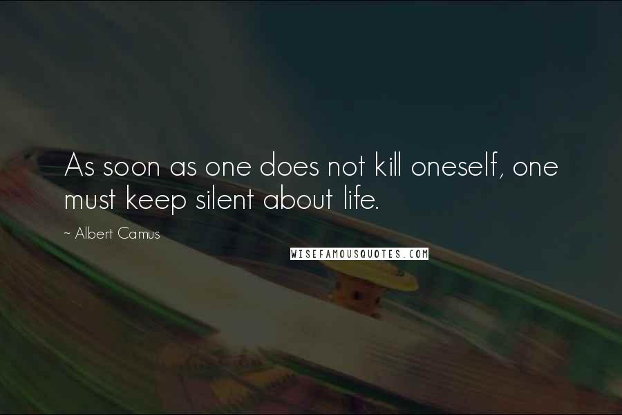 Albert Camus Quotes: As soon as one does not kill oneself, one must keep silent about life.