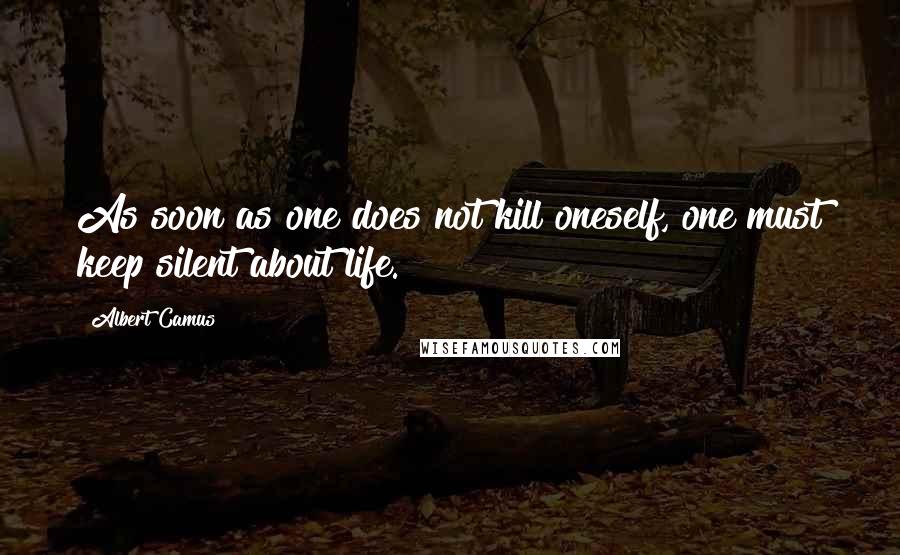 Albert Camus Quotes: As soon as one does not kill oneself, one must keep silent about life.