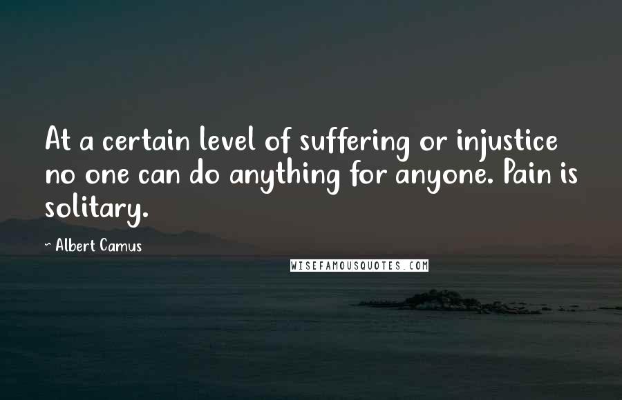 Albert Camus Quotes: At a certain level of suffering or injustice no one can do anything for anyone. Pain is solitary.