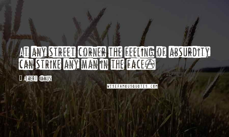 Albert Camus Quotes: At any street corner the feeling of absurdity can strike any man in the face.