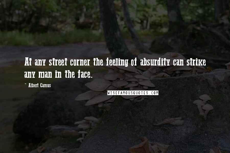 Albert Camus Quotes: At any street corner the feeling of absurdity can strike any man in the face.