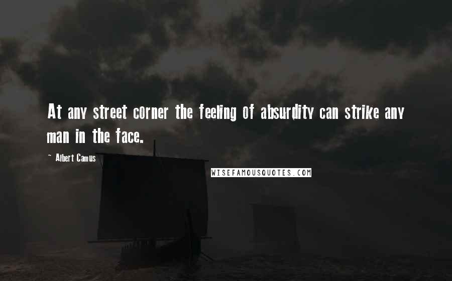 Albert Camus Quotes: At any street corner the feeling of absurdity can strike any man in the face.