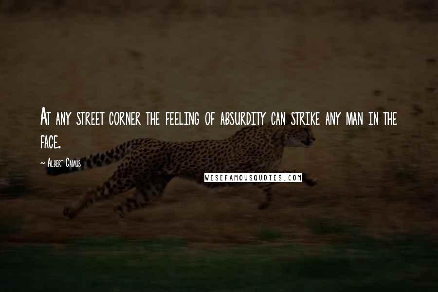 Albert Camus Quotes: At any street corner the feeling of absurdity can strike any man in the face.