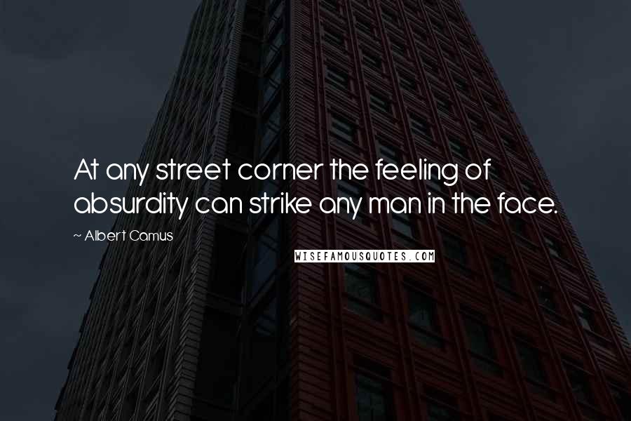 Albert Camus Quotes: At any street corner the feeling of absurdity can strike any man in the face.