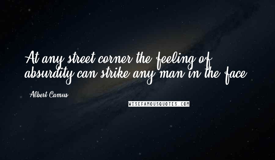 Albert Camus Quotes: At any street corner the feeling of absurdity can strike any man in the face.