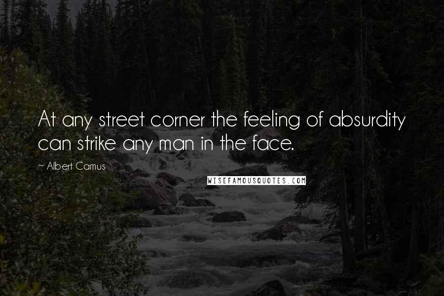 Albert Camus Quotes: At any street corner the feeling of absurdity can strike any man in the face.