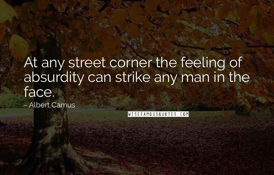 Albert Camus Quotes: At any street corner the feeling of absurdity can strike any man in the face.