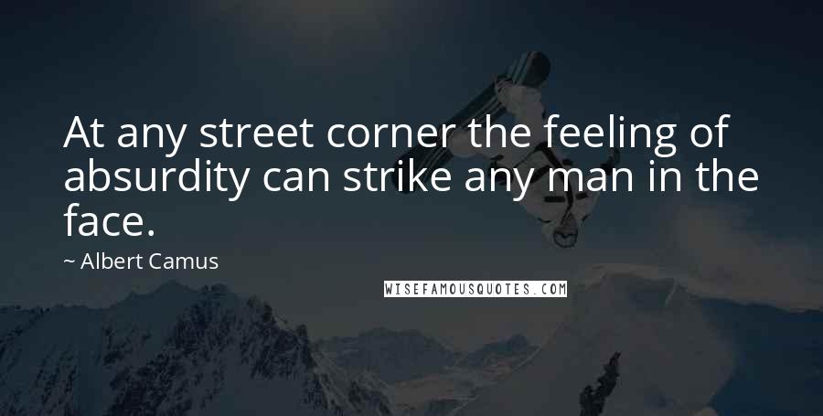 Albert Camus Quotes: At any street corner the feeling of absurdity can strike any man in the face.