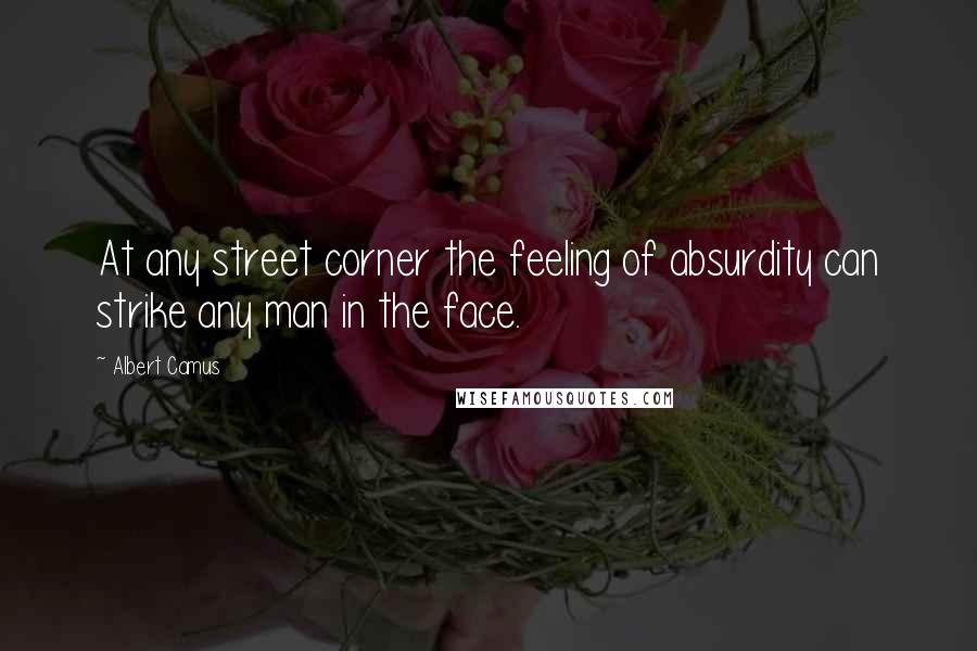 Albert Camus Quotes: At any street corner the feeling of absurdity can strike any man in the face.