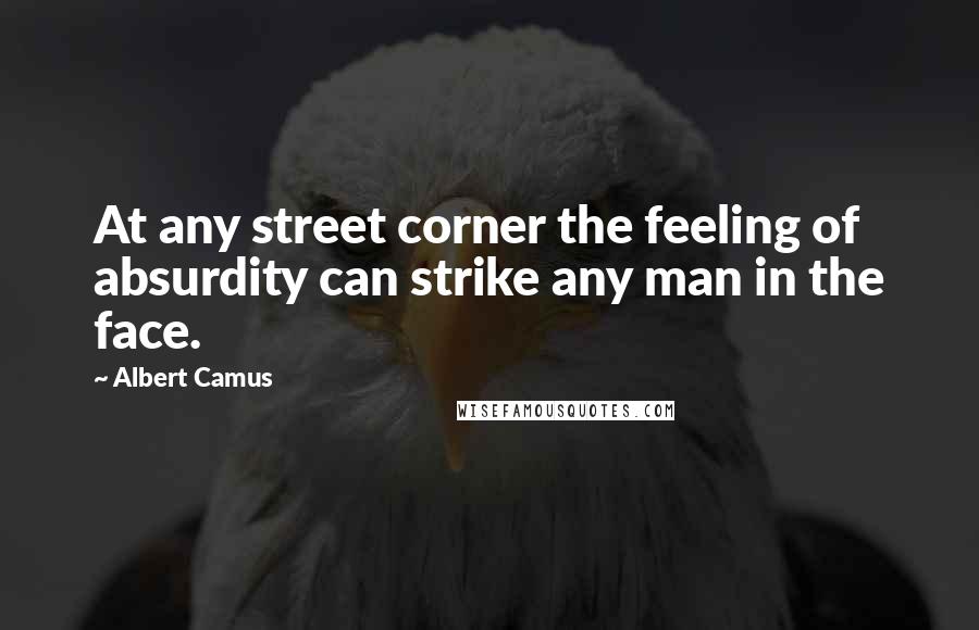 Albert Camus Quotes: At any street corner the feeling of absurdity can strike any man in the face.