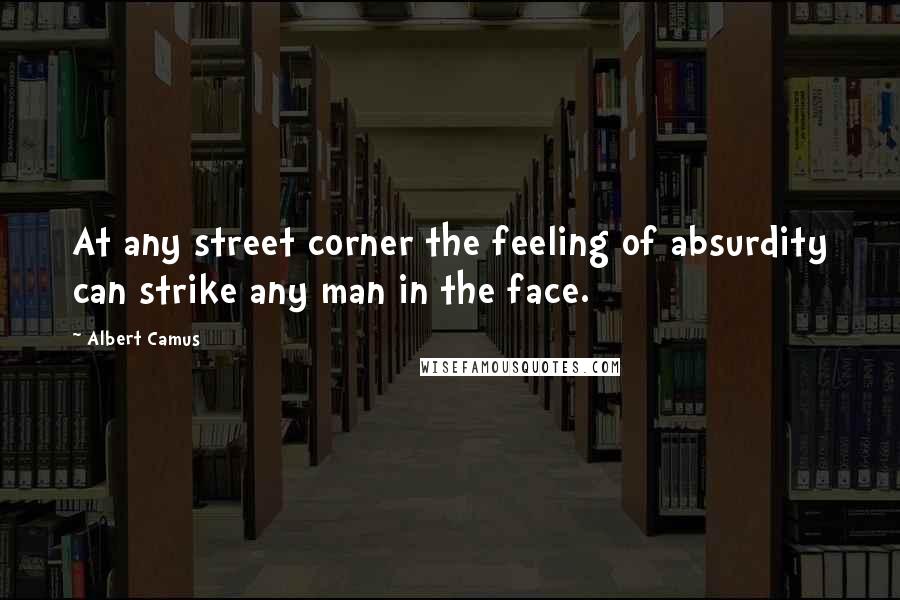 Albert Camus Quotes: At any street corner the feeling of absurdity can strike any man in the face.