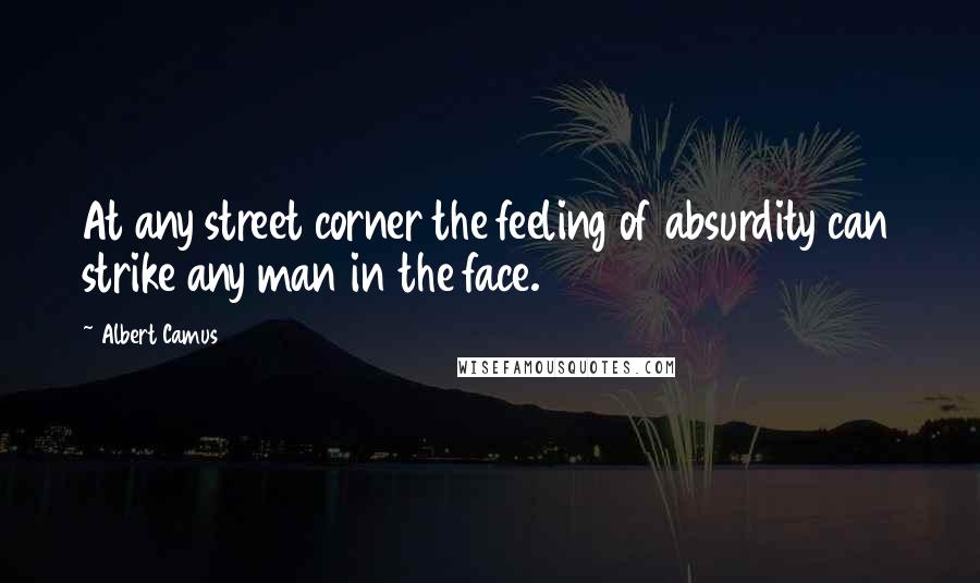 Albert Camus Quotes: At any street corner the feeling of absurdity can strike any man in the face.